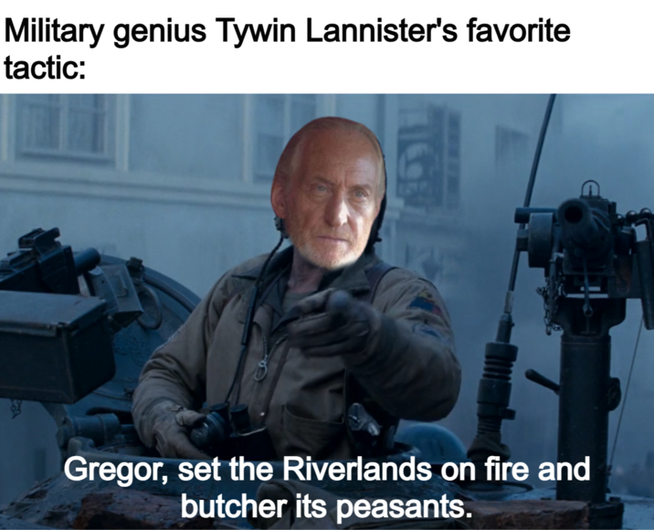Military genius Tywin Lannister's favorite tactic: Gregor, set the Riverlands on fire and butcher its peasants.