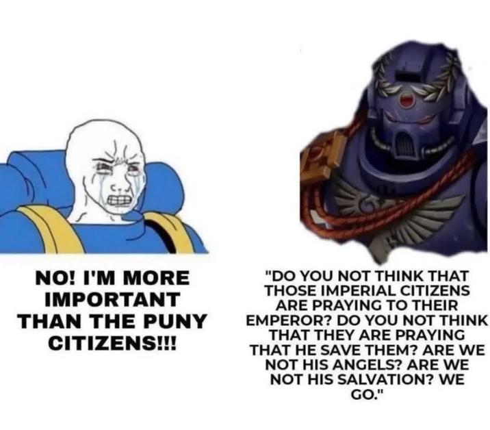 NO! I'M MORE IMPORTANT THAN THE PUNY CITIZENS!!! "DO YOU NOT THINK THAT THOSE IMPERIAL CITIZENS ARE PRAYING TO THEIR EMPEROR? DO YOU NOT THINK THAT THEY ARE PRAYING THAT HE SAVE THEM? ARE WE NOT HIS ANGELS? ARE WE NOT HIS SALVATION? WE GO."