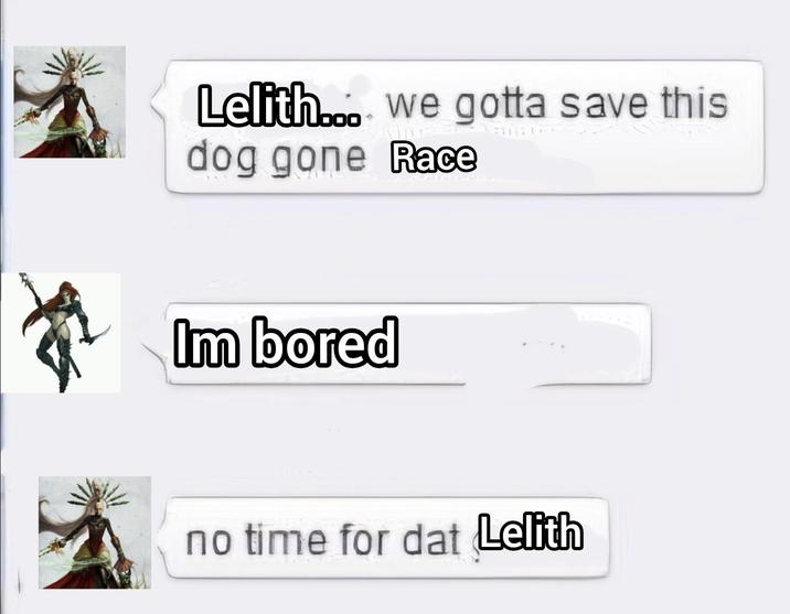 Lelith... we gotta save this dog gone Race Im bored no time for dat Lelith