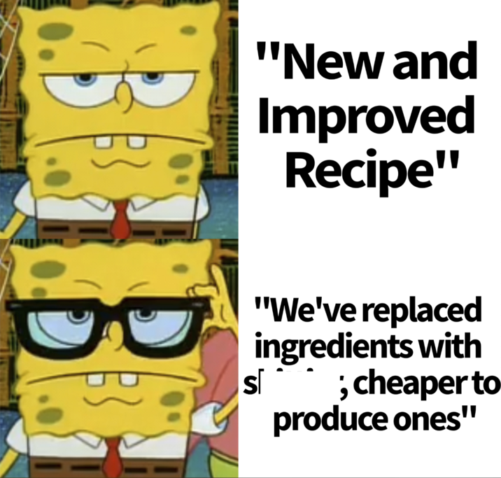 "New and Improved Recipe" S❘ "We've replaced ingredients with ; cheaper to produce ones"