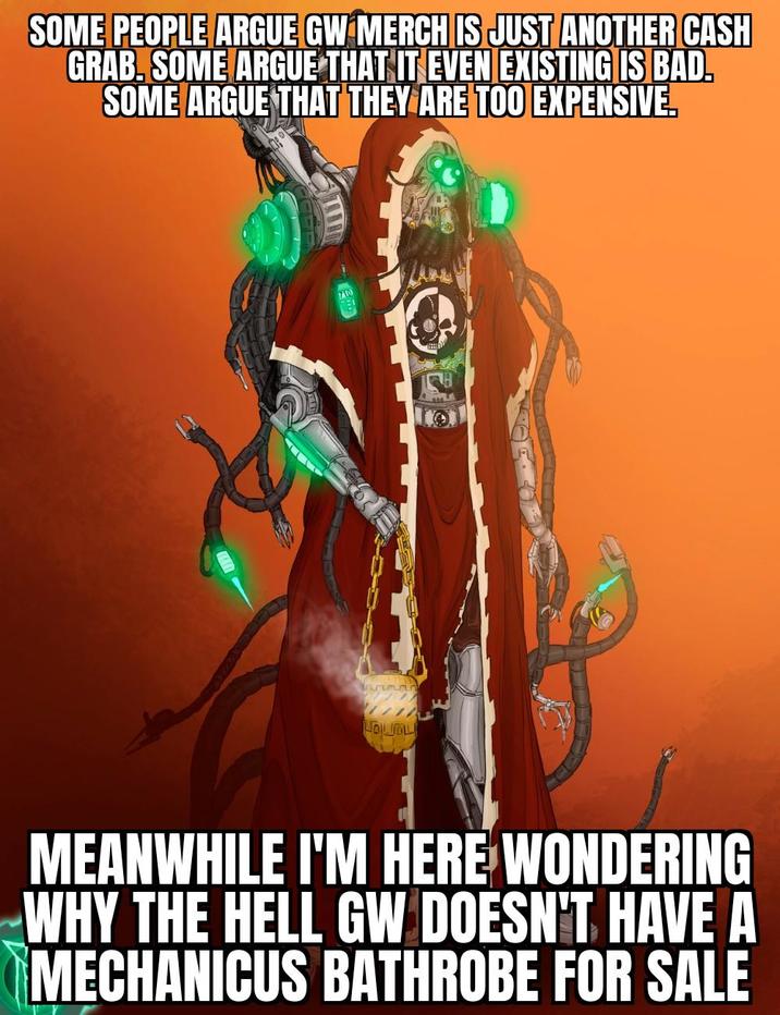 SOME PEOPLE ARGUE GW MERCH IS JUST ANOTHER CASH GRAB. SOME ARGUE THAT IT EVEN EXISTING IS BAD. SOME ARGUE THAT THEY ARE TOO EXPENSIVE. WOLVOLL MEANWHILE I'M HERE WONDERING WHY THE HELL GW DOESN'T HAVE A MECHANICUS BATHROBE FOR SALE