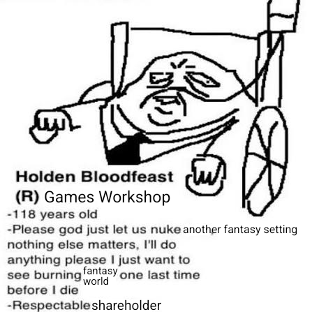 Holden Bloodfeast w (R) Games Workshop -118 years old -Please god just let us nuke another fantasy setting nothing else matters, I'll do anything please I just want to see burning fantasy one last time before I die world -Respectable shareholder