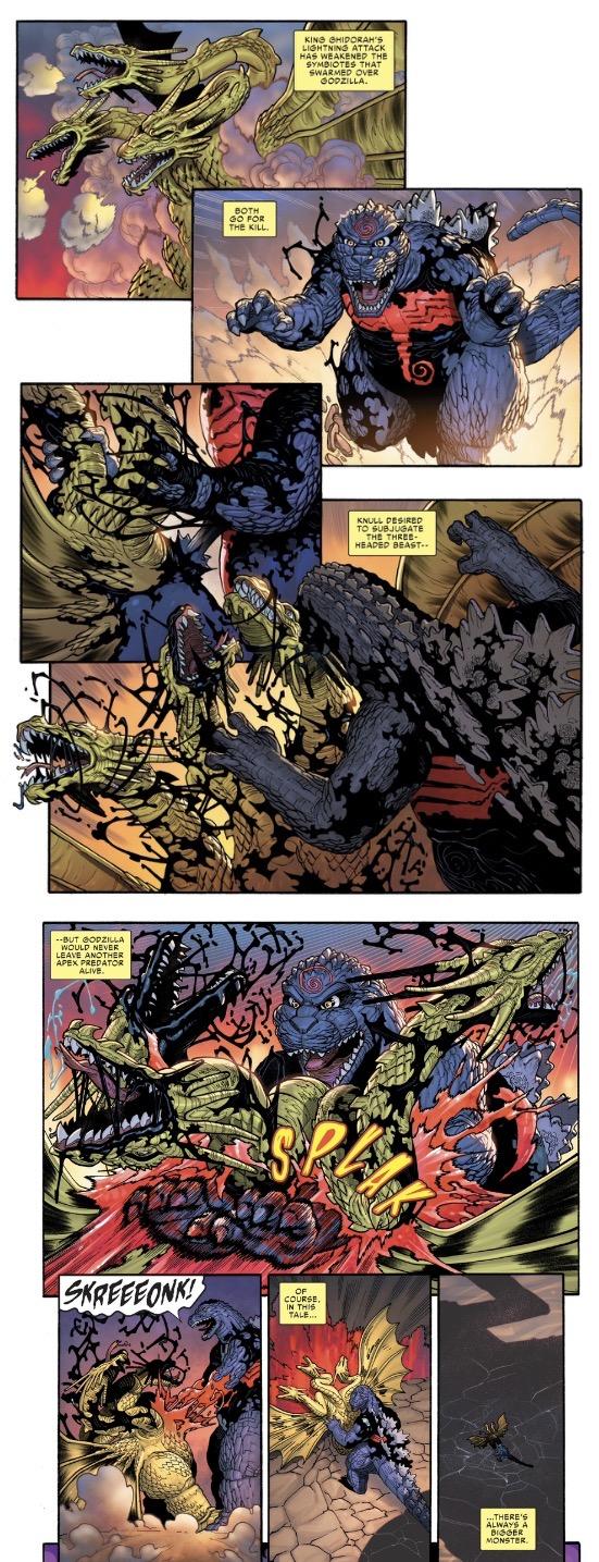 --BUT GODZILLA WOULD NEVER LEAVE ANOTHER APEX PREDATOR ALIVE. SKREEFONK BOTH GO FOR THE KILL. KING GHIDORAH'S LIGHTNING ATTACK HAS WEAKENED THE SYMBIOTES THAT SWARMED OVER GODZILLA. SP OF COURSE, TALE... KNULL DESIRED TO SUBJUGATE THE THREE- HEADED BEAST.. ...THERE'S ALWAYS A BIGGER MONSTER.