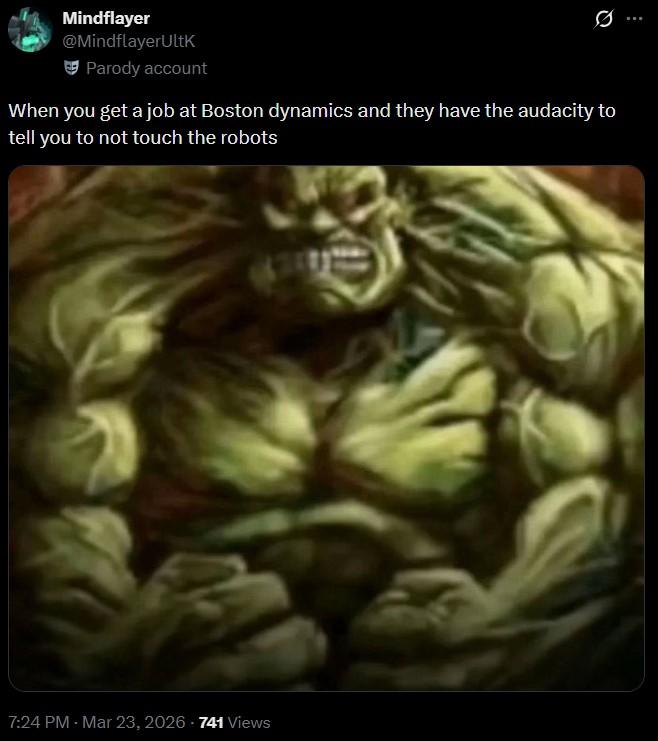 Mindflayer @MindflayerUltk Parody account When you get a job at Boston dynamics and they have the audacity to tell you to not touch the robots 7:24 PM - Mar 23, 2026 741 Views