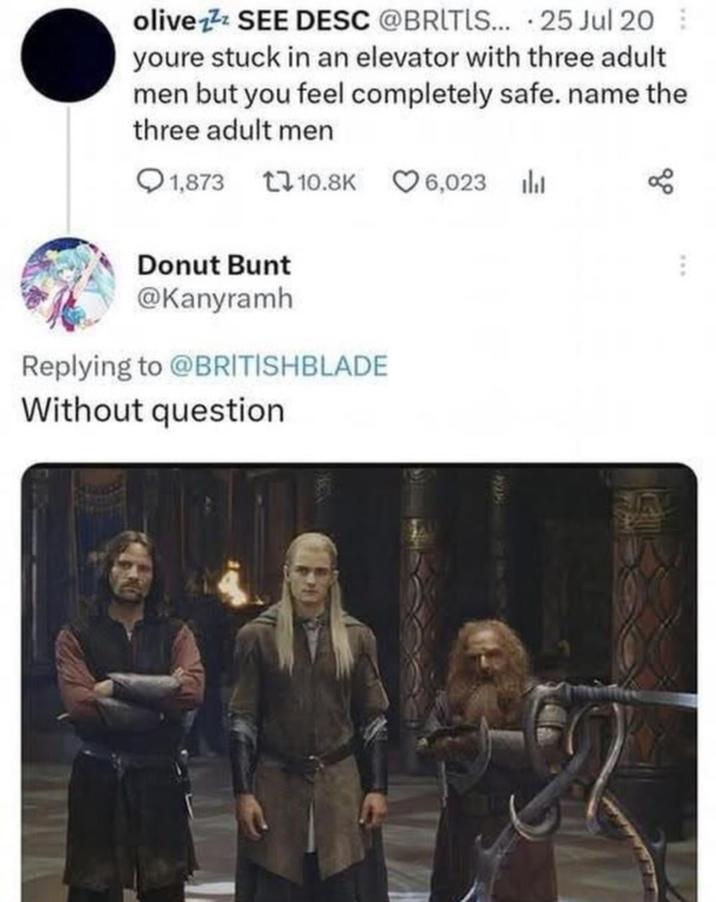 olive² SEE DESC @BRITIS... 25 Jul 20 youre stuck in an elevator with three adult men but you feel completely safe. name the three adult men 1,873 110.8K 6,023 Donut Bunt @Kanyramh Replying to @BRITISHBLADE Without question 80