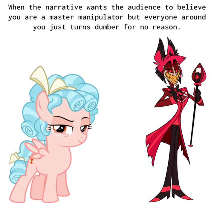 When the narrative wants the audience to believe you are a master manipulator but everyone around you just turns dumber for no reason.