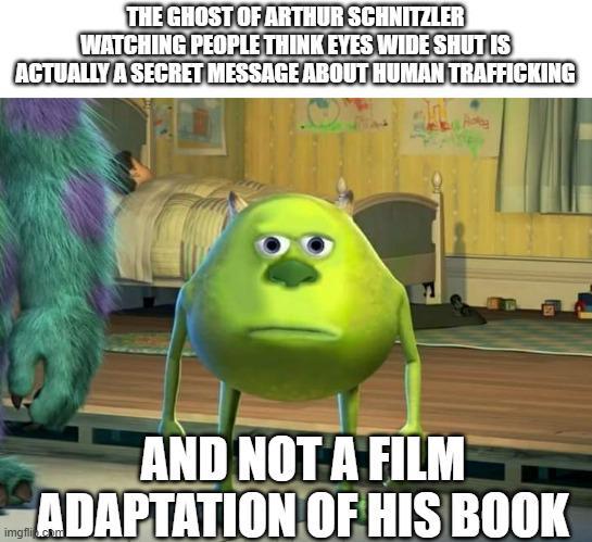 THE GHOST OF ARTHUR SCHNITZLER WATCHING PEOPLE THINK EYES WIDE SHUT IS ACTUALLY A SECRET MESSAGE ABOUT HUMAN TRAFFICKING AND NOT A FILM ADAPTATION OF HIS BOOK