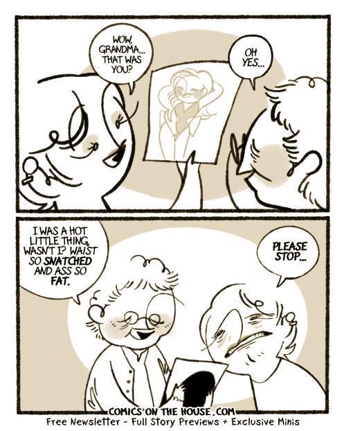 I WAS A HOT LITTLE THING WASN'T I? WAIST SO SNATCHED AND ASS SO FAT. WOW, GRANDMA... THAT WAS YOU? OH YES... PLEASE STOP... COMICS ON THE HOUSE.COM Free Newsletter - Full Story Previews + Exclusive Minis