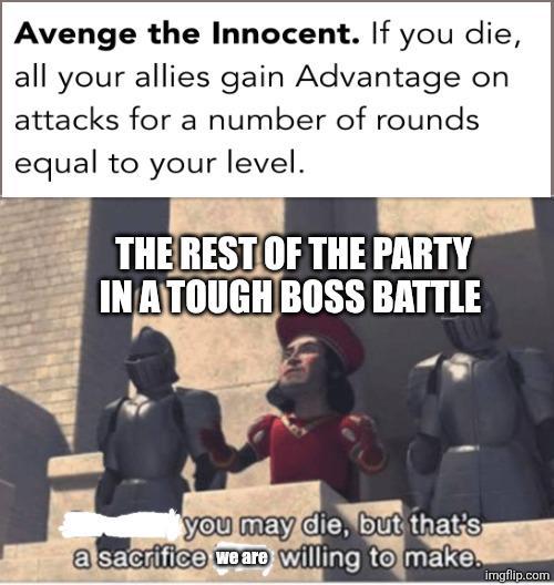 Avenge the Innocent. If you die, all your allies gain Advantage on attacks for a number of rounds equal to your level. THE REST OF THE PARTY IN A TOUGH BOSS BATTLE you may die, but that's a sacrifice we are willing to make. imgflip.com