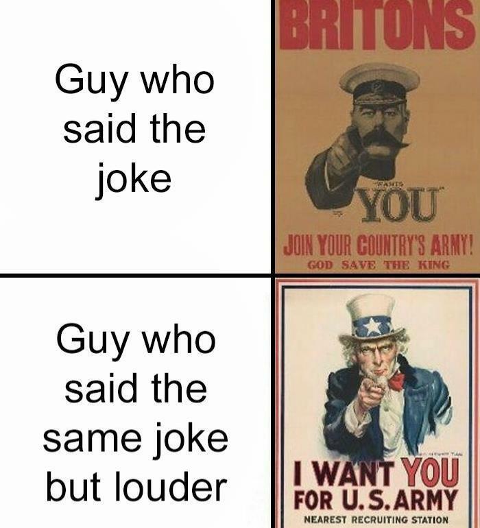 BRITONS Guy who said the joke Guy who said the same joke but louder WANTS YOU JOIN YOUR COUNTRY'S ARMY! GOD SAVE THE KING I WANT YOU FOR U.S.ARMY NEAREST RECRUITING STATION