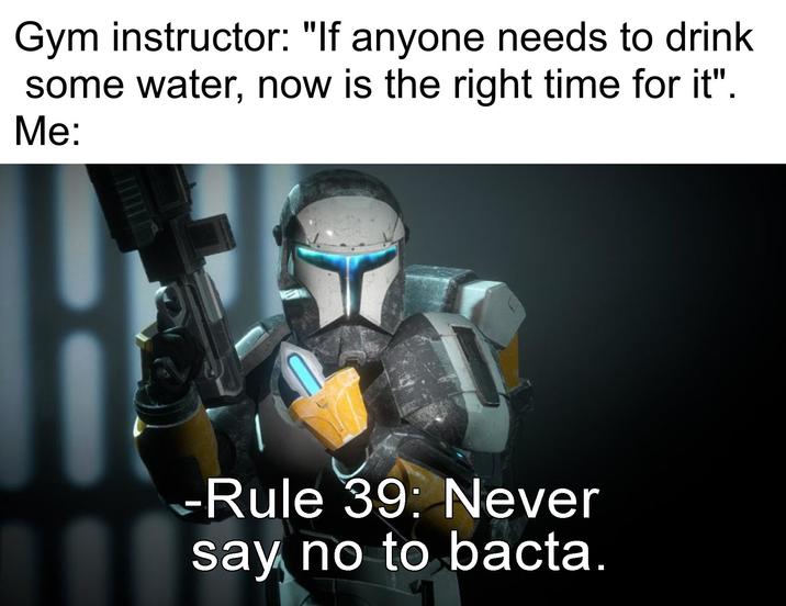 Gym instructor: "If anyone needs to drink some water, now is the right time for it". Me: -Rule 39: Never say no to bacta.