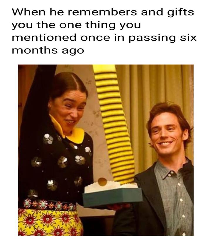 When he remembers and gifts you the one thing you mentioned once in passing six months ago