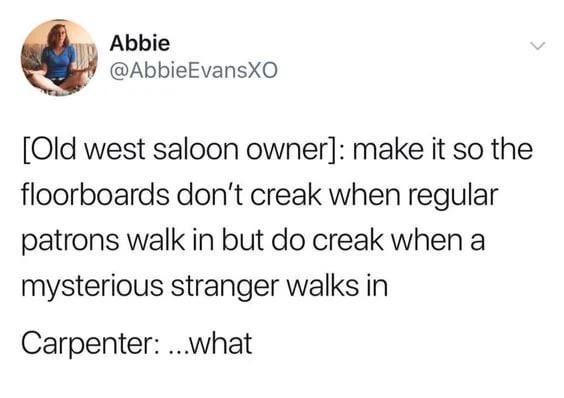 Abbie @AbbieEvansXO > [Old west saloon owner]: make it so the floorboards don't creak when regular patrons walk in but do creak when a mysterious stranger walks in Carpenter:...what