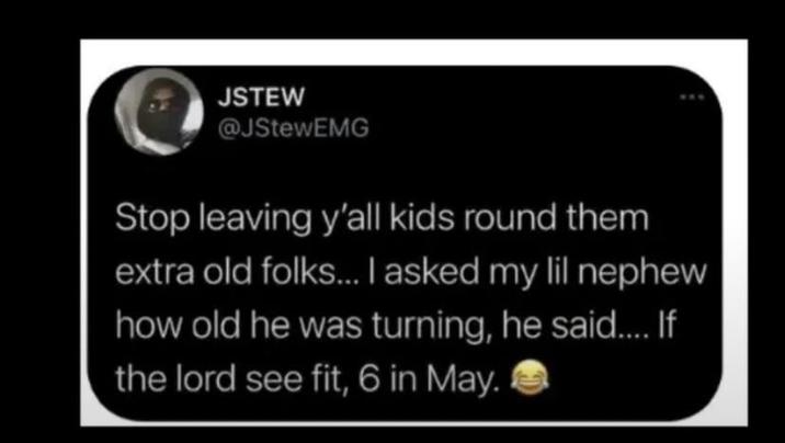JSTEW @JStewEMG Stop leaving y'all kids round them extra old folks... I asked my lil nephew how old he was turning, he said..... If the lord see fit, 6 in May.
