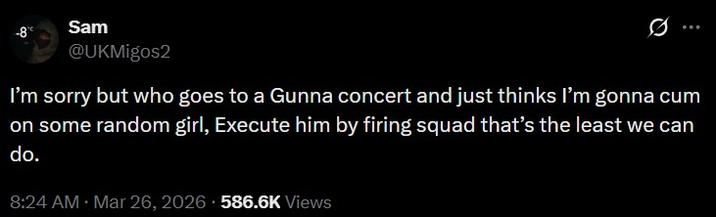 -8 Sam @UKMigos2 I'm sorry but who goes to a Gunna concert and just thinks I'm gonna c-- on some random girl, Execute him by firing squad that's the least we can do. 8:24 AM · Mar 26, 2026 586.6K Views
