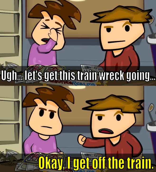 Ugh….. let's get this train wreck going... TT Okay, I get off the train.