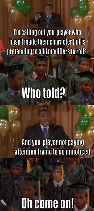 I'm calling out you, player who hasn't made their character but is pretending to add modifiers to rolls. Who told? And you, player not paying attention trying to go unnoticed. Oh come on!