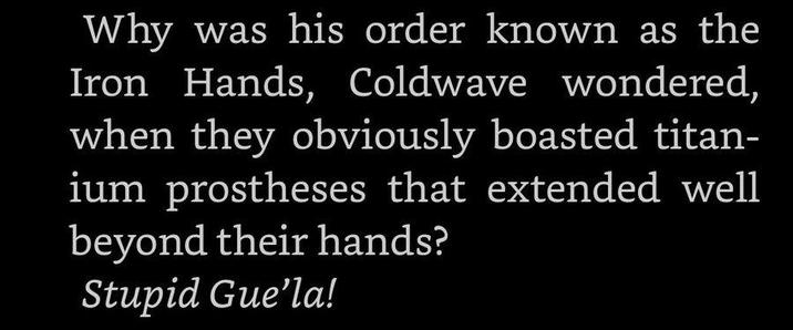 Why was his order known as the Iron Hands, Coldwave wondered, when they obviously boasted titan- ium prostheses that extended well beyond their hands? Stupid Gue❜la!