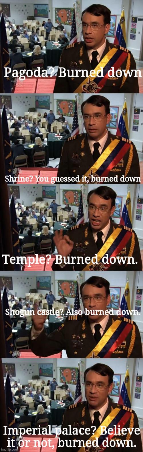 Pagoda? Burned down Shrine? You guessed it, burned down Temple? Burned down. Shogun castle? Also burned down. m Imperial palace? Believe it or not, burned down. imgflip.com