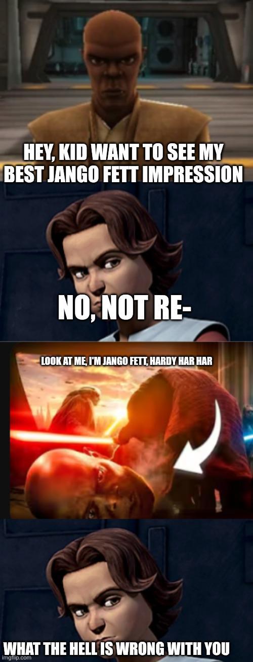 HEY, KID WANT TO SEE MY BEST JANGO FETT IMPRESSION NO, NOT RE- LOOK AT ME, I'M JANGO FETT, HARDY HAR HAR WHAT THE HELL IS WRONG WITH YOU Imgflip.com
