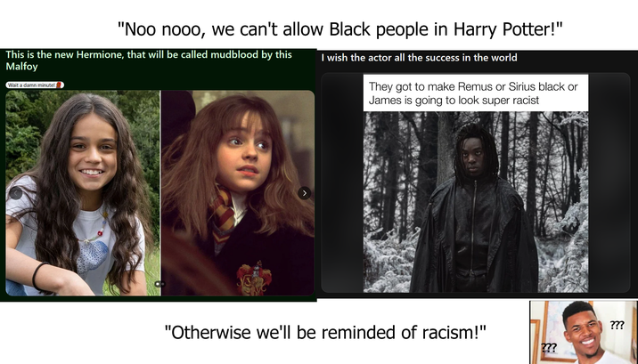 "Noo nooo, we can't allow Black people in Harry Potter!" This is the new Hermione, that will be called mudblood by this Malfoy Wait a damn minute! I wish the actor all the success in the world They got to make Remus or Sirius black or James is going to look super racist "Otherwise we'll be reminded of racism!" ??? ???