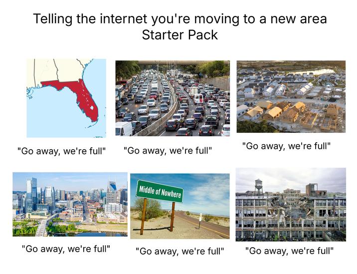Telling the internet you're moving to a new area Starter Pack borg "Go away, we're full" "Go away, we're full" "Go away, we're full" Middle of Nowhere DEN "Go away, we're full" "Go away, we're full" "Go away, we're full"