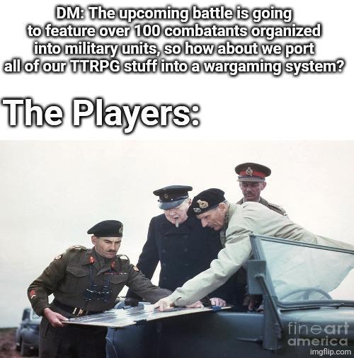 DM: The upcoming battle is going to feature over 100 combatants organized into military units, so how about we port all of our TTRPG stuff into a wargaming system? The Players: fineart america imgflip.com