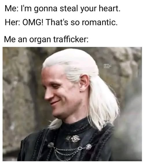 Me: I'm gonna steal your heart. Her: OMG! That's so romantic. Me an organ trafficker: MIMES