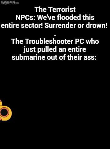 mem The Terrorist NPCs: We've flooded this entire sector! Surrender or drown! The Troubleshooter PC who just pulled an entire submarine out of their ass: