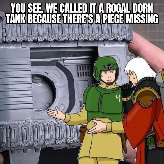 YOU SEE, WE CALLED IT A ROGAL DORN TANK BECAUSE THERE'S A PIECE MISSING FO 0 0 0 0 0 4