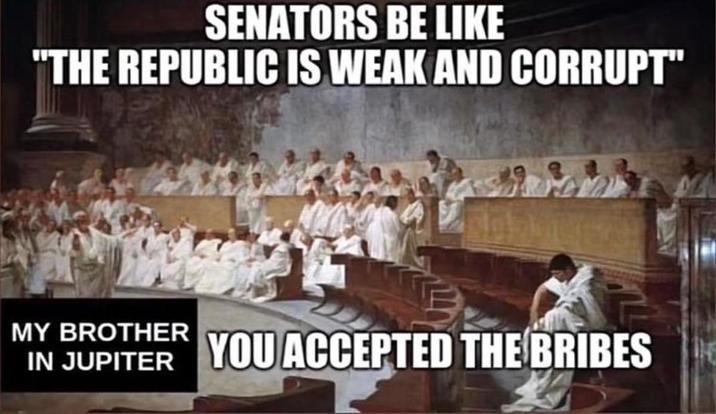 SENATORS BE LIKE "THE REPUBLIC IS WEAK AND CORRUPT" MY BROTHER IN JUPITER YOU ACCEPTED THE BRIBES