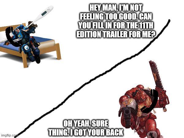 imgflip.com HEY MAN, I'M NOT FEELING TOO GOOD. CAN YOU FILL IN FOR THE 11TH EDITION TRAILER FOR ME? OH YEAH, SURE THING.I GOT YOUR BACK