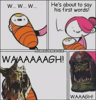 W... W... W... He's about to say his first words! MEMEHAMMER40K WAAAAAAGH! WAAAGH!