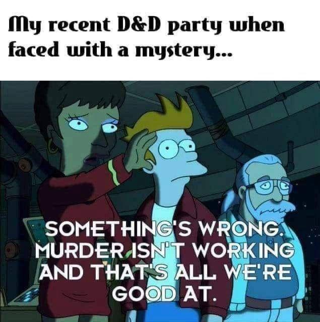My recent D&D party when faced with a mystery... SOMETHING'S WRONG. MURDER ISN'T WORKING AND THAT'S ALL WE'RE GOOD AT.
