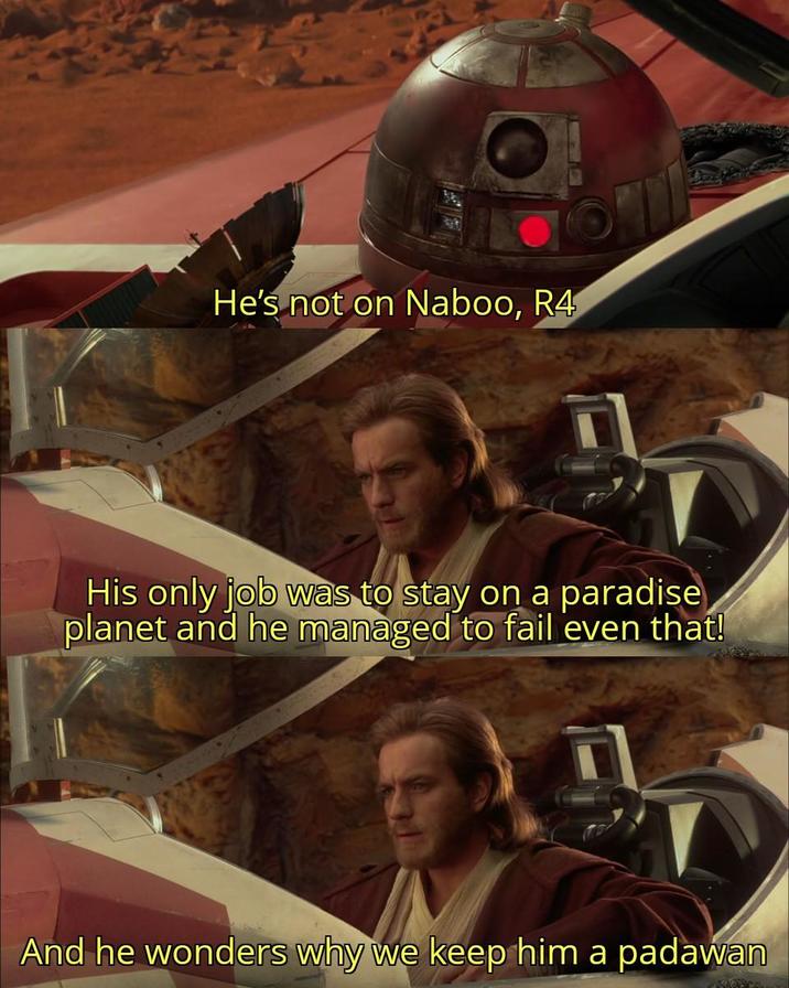 He's not on Naboo, R4 His only job was to stay on a paradise planet and he managed to fail even that! And he wonders why we keep him a padawan