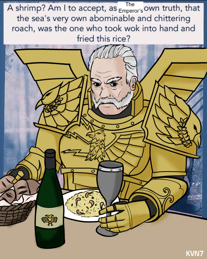 The A shrimp? Am I to accept, as Emperor's own truth, that the sea's very own abominable and chittering roach, was the one who took wok into hand and fried this rice? KVN7