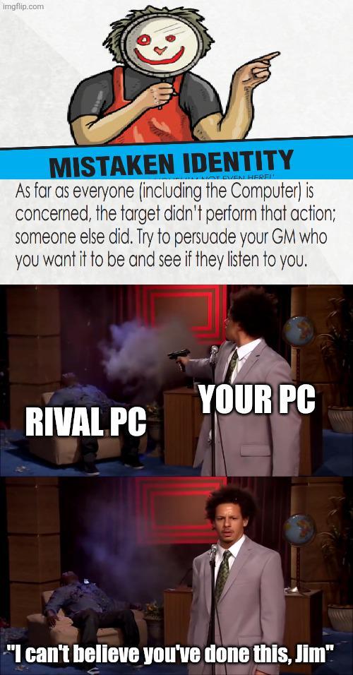 imgflip.com MISTAKEN IDENTITY EVEN HEREI As far as everyone (including the Computer) is concerned, the target didn't perform that action; someone else did. Try to persuade your GM who you want it to be and see if they listen to you. YOUR PC RIVAL PC "I can't believe you've done this, Jim"