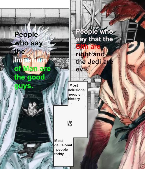 People who say the Imperium of Man are the good guys. People who say that the Sith are right and the Jedi are evik Most delusional people in history VS Most delusional people today