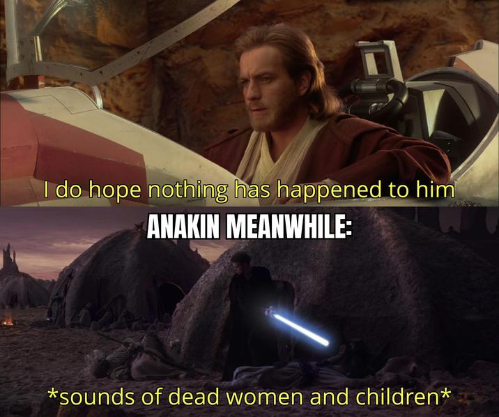 I do hope nothing has happened to him ANAKIN MEANWHILE: *sounds of dead women and children*