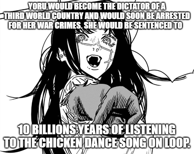 YORU WOULD BECOME THE DICTATOR OF A THIRD WORLD COUNTRY AND WOULD SOON BE ARRESTED FOR HER WAR CRIMES. SHE WOULD BE SENTENCED TO 10 BILLIONS YEARS OF LISTENING TO THE CHICKEN DANCE SONG ON LOOP.