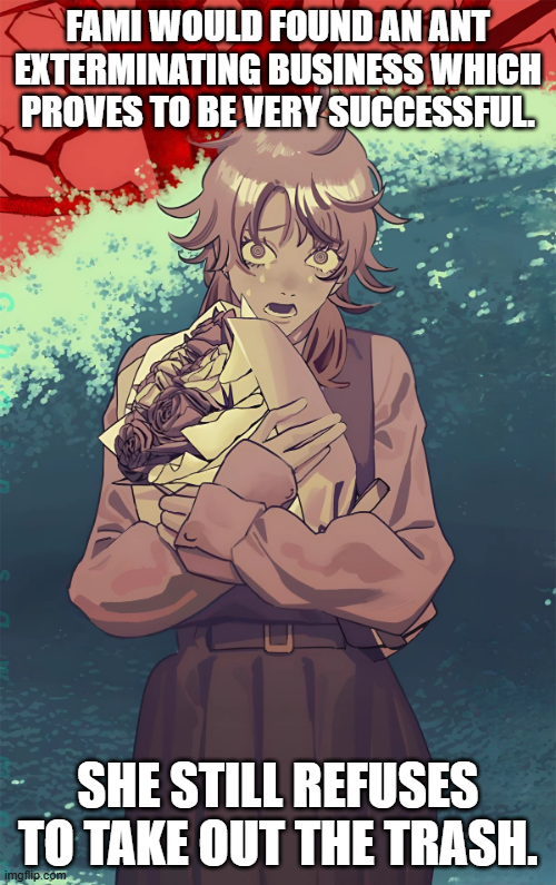 FAMI WOULD FOUND AN ANT EXTERMINATING BUSINESS WHICH PROVES TO BE VERY SUCCESSFUL SHE STILL REFUSES TO TAKE OUT THE TRASH. imgflip.com