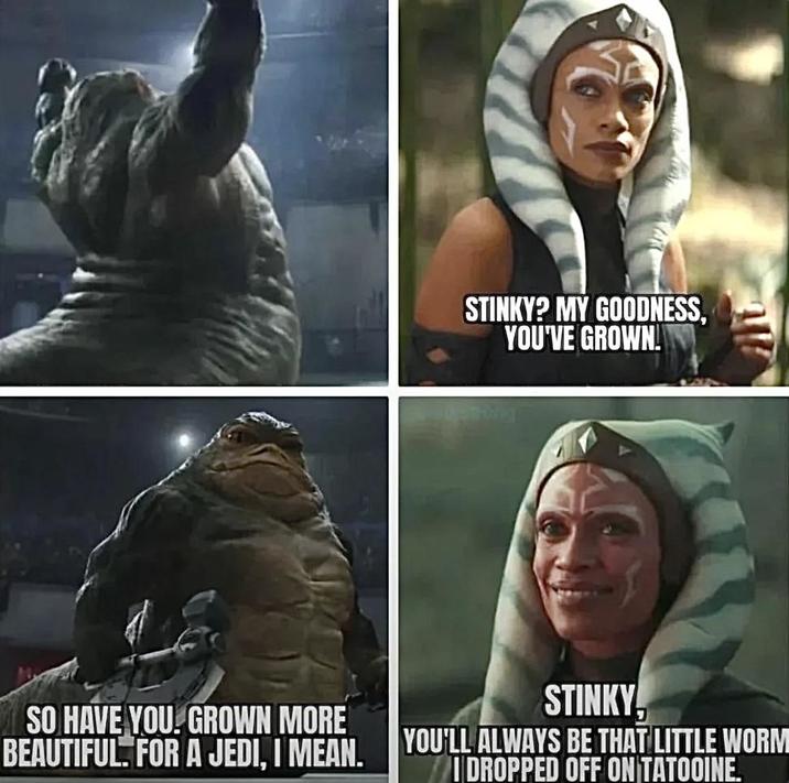 STINKY? MY GOODNESS, YOU'VE GROWN. SO HAVE YOU GROWN MORE BEAUTIFUL. FOR A JEDI, I MEAN. STINKY, YOU'LL ALWAYS BE THAT LITTLE WORM DROPPED OFF ON TATOOINE.
