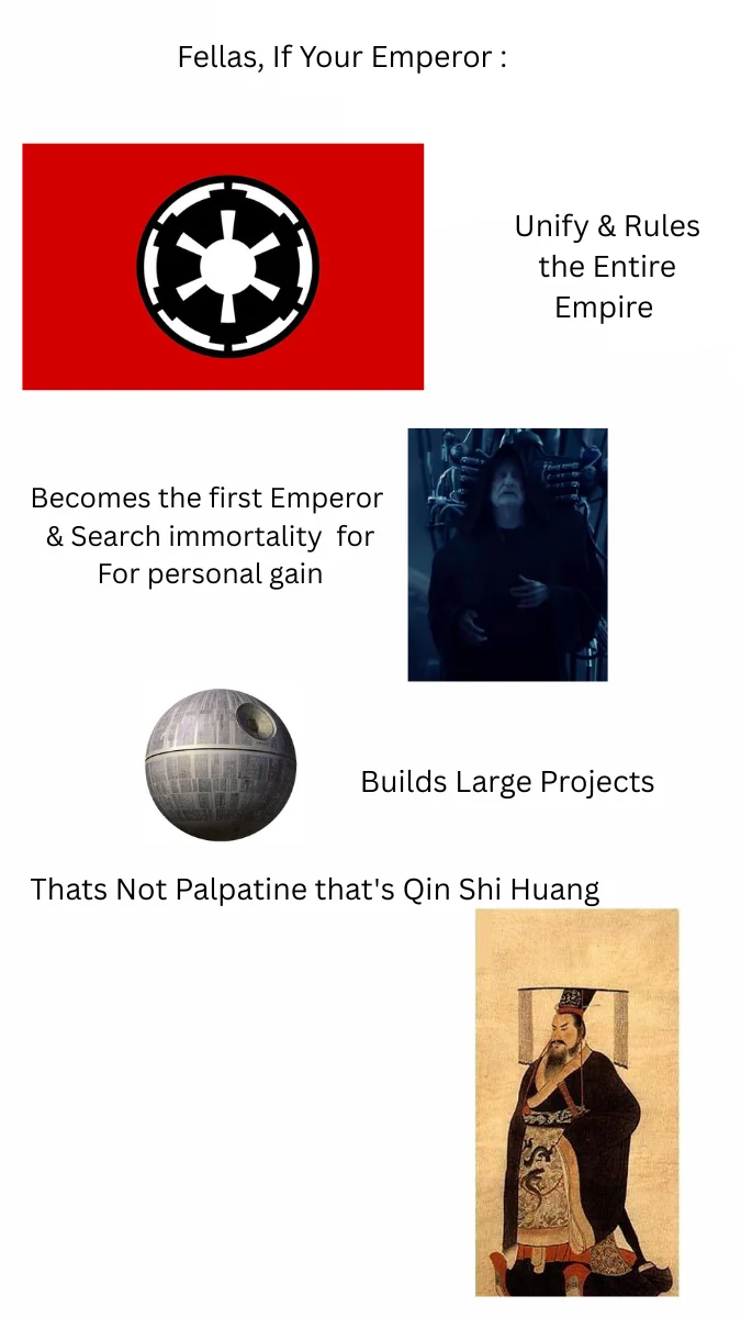 Fellas, If Your Emperor : Becomes the first Emperor & Search immortality for For personal gain Unify & Rules the Entire Empire Builds Large Projects Thats Not Palpatine that's Qin Shi Huang