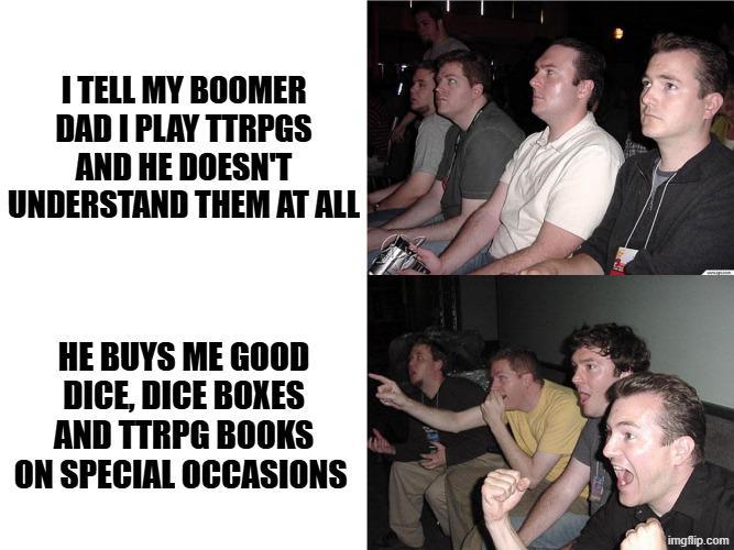 I TELL MY BOOMER DAD I PLAY TTRPGS AND HE DOESN'T UNDERSTAND THEM AT ALL HE BUYS ME GOOD DICE, DICE BOXES AND TTRPG BOOKS ON SPECIAL OCCASIONS imgflip.com