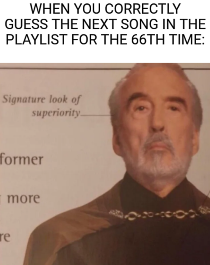 WHEN YOU CORRECTLY GUESS THE NEXT SONG IN THE PLAYLIST FOR THE 66TH TIME: Signature look of superiority former re more