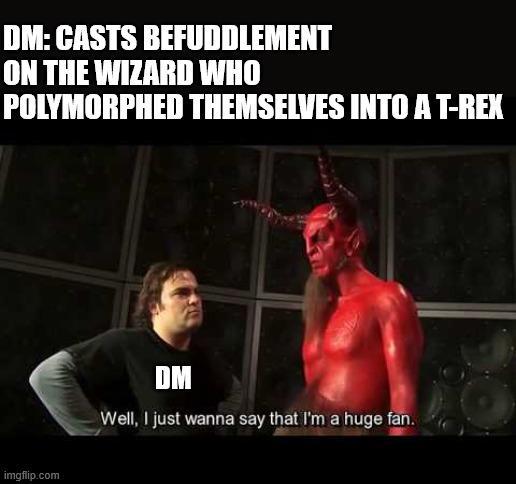 DM: CASTS BEFUDDLEMENT ON THE WIZARD WHO POLYMORPHED THEMSELVES INTO A T-REX imgflip.com DM Well, I just wanna say that I'm a huge fan.