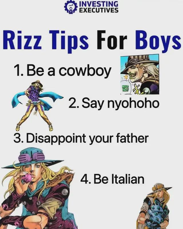 INVESTING EXECUTIVES Rizz Tips For Boys 1. Be a cowboy HO! 2. Say nyohoho 3. Disappoint your father 4. Be Italian