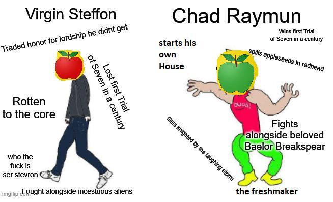 Virgin Steffon Traded honor for lordship he didnt get Rotten to the core Chad Raymun starts his own House Wins first Trial of Seven in a century spills appleseeds in redhead OUCH! of Seven in a century Lost first Trial Gets knighted by the laughing storm who the f--- is ser stevron imgflip.Fought alongside incestuous aliens Fights alongside beloved Baelor Breakspear the freshmaker