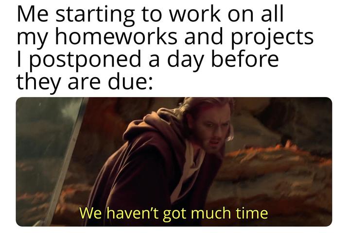 Me starting to work on all my homeworks and projects I postponed a day before they are due: We haven't got much time