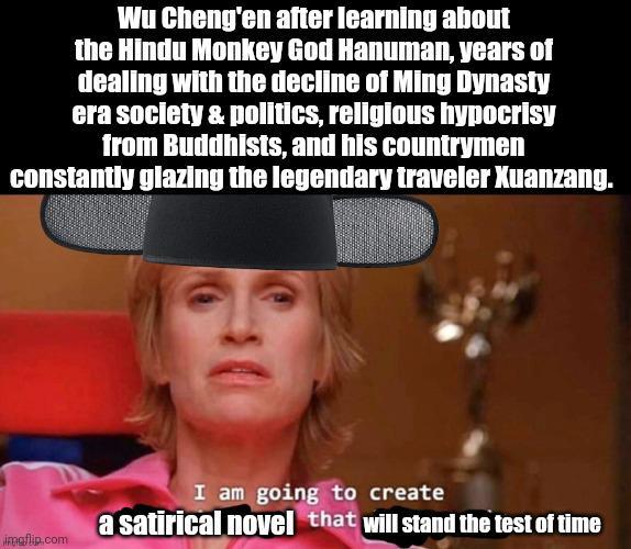 Wu Cheng'en after learning about the Hindu Monkey God Hanuman, years of dealing with the decline of Ming Dynasty era society & politics, religious hypocrisy from Buddhists, and his countrymen constantly glazing the legendary traveler Xuanzang. imgflip.com I am going to create a satirical novel that will stand the test of time